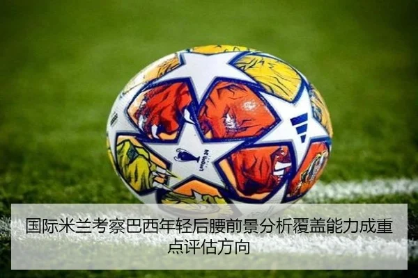 国际米兰考察巴西年轻后腰前景分析覆盖能力成重点评估方向