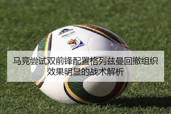 马竞尝试双前锋配置格列兹曼回撤组织效果明显的战术解析