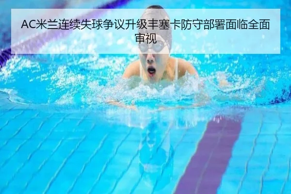 AC米兰连续失球争议升级丰塞卡防守部署面临全面审视
