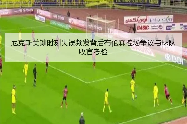 尼克斯关键时刻失误频发背后布伦森控场争议与球队收官考验
